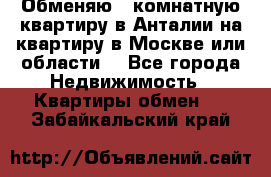 Обменяю 3 комнатную квартиру в Анталии на квартиру в Москве или области  - Все города Недвижимость » Квартиры обмен   . Забайкальский край